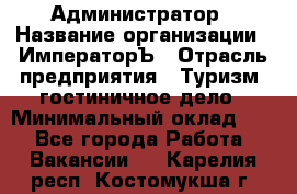 Администратор › Название организации ­ ИмператорЪ › Отрасль предприятия ­ Туризм, гостиничное дело › Минимальный оклад ­ 1 - Все города Работа » Вакансии   . Карелия респ.,Костомукша г.